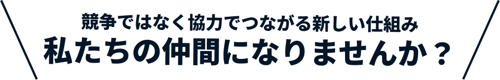 競争ではなく協力でつながる新しい仕組み 私たちの仲間になりませんか？